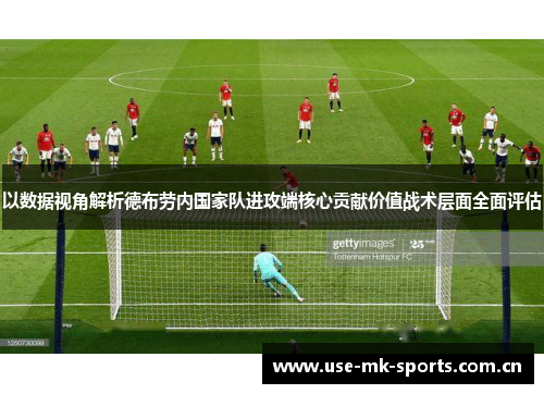 以数据视角解析德布劳内国家队进攻端核心贡献价值战术层面全面评估